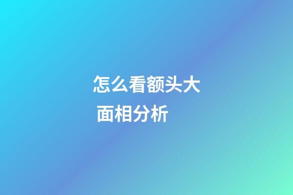怎么看额头大 面相分析